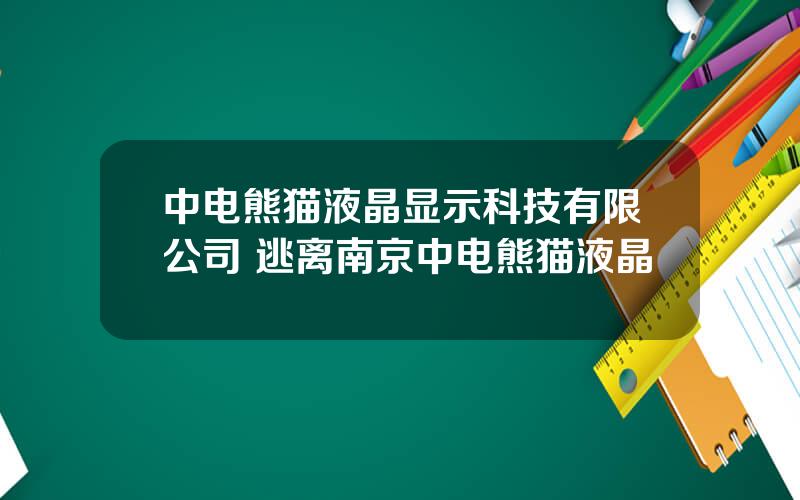 中电熊猫液晶显示科技有限公司 逃离南京中电熊猫液晶